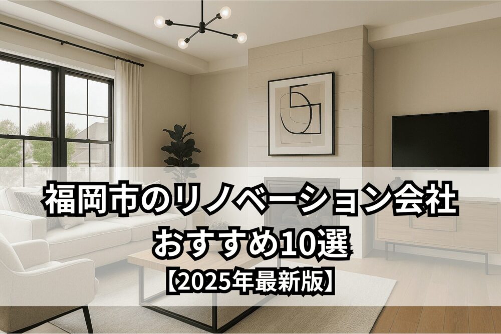 福岡市のリノベーション会社おすすめ10選【2025年最新版】